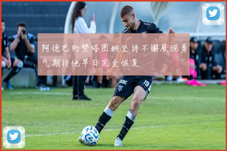 阿德巴约赞塔图姆坚持不懈展现勇气期待他早日完全恢复