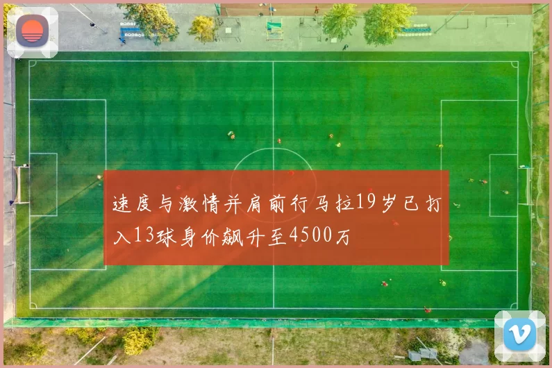 速度与激情并肩前行马拉19岁已打入13球身价飙升至4500万