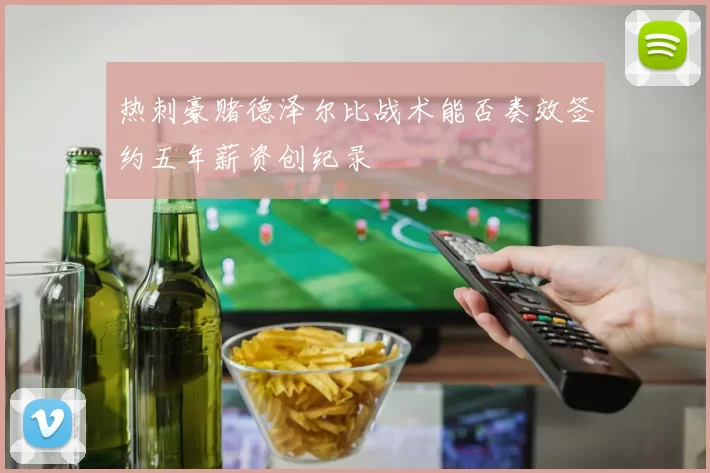 热刺豪赌德泽尔比战术能否奏效签约五年薪资创纪录