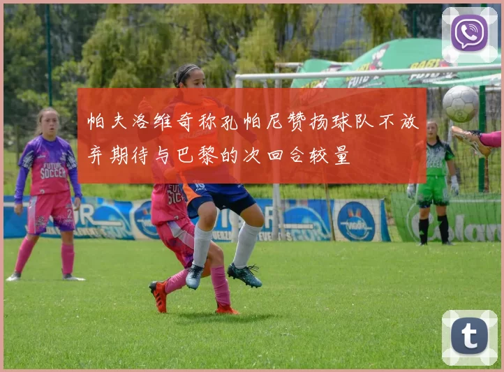 帕夫洛维奇称孔帕尼赞扬球队不放弃期待与巴黎的次回合较量