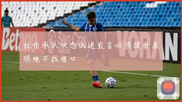杜伦承认状态低迷直言必须提升表现绝不找借口