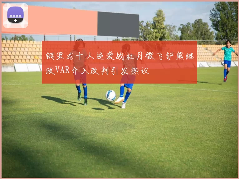 铜梁龙十人逆袭战杜月徵飞铲熊继政VAR介入改判引发热议