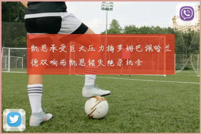 凯恩承受巨大压力梅罗姆巴佩哈兰德双响而凯恩错失绝杀机会
