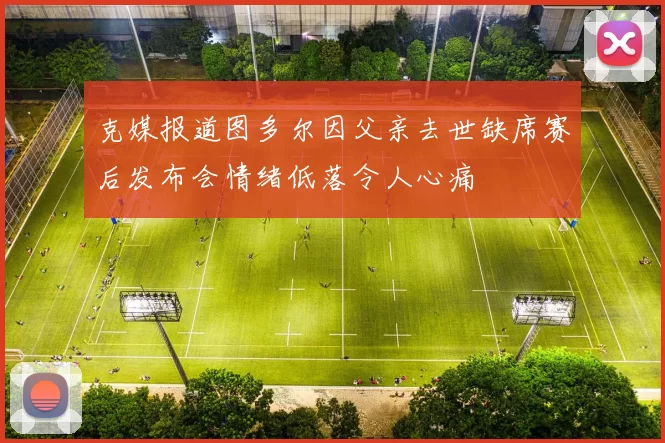 克媒报道图多尔因父亲去世缺席赛后发布会情绪低落令人心痛