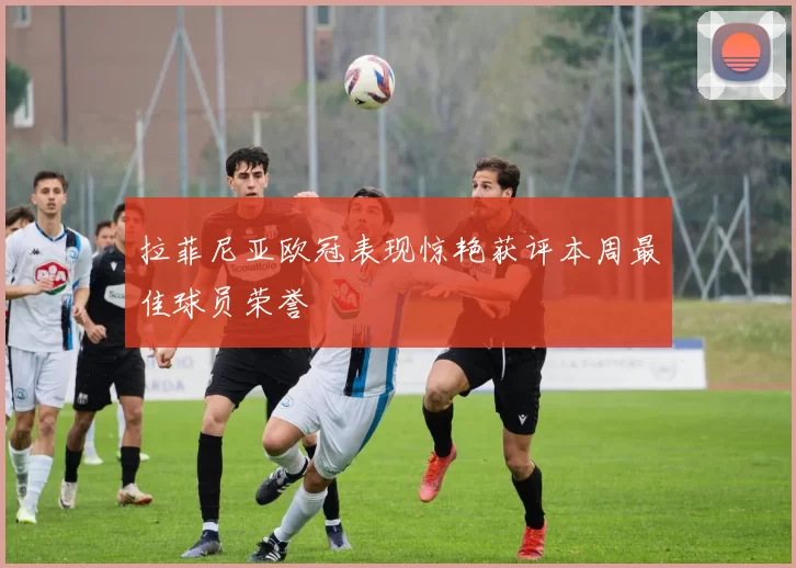 拉菲尼亚欧冠表现惊艳获评本周最佳球员荣誉