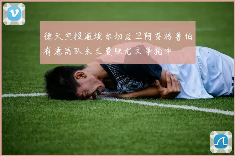 德天空报道埃尔切后卫阿芬格鲁伯有意离队米兰曼联尤文争抢中