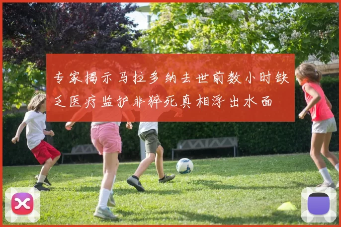专家揭示马拉多纳去世前数小时缺乏医疗监护非猝死真相浮出水面