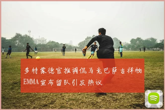 多特蒙德官推调侃马竞巴萨吉祥物EMMA宣布留队引发热议