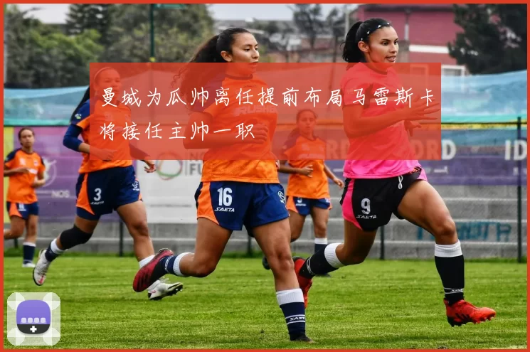 曼城为瓜帅离任提前布局马雷斯卡将接任主帅一职
