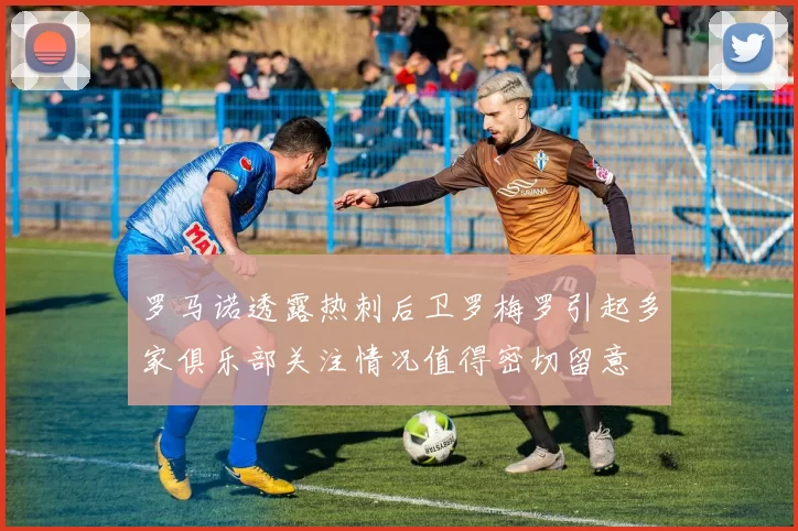 罗马诺透露热刺后卫罗梅罗引起多家俱乐部关注情况值得密切留意