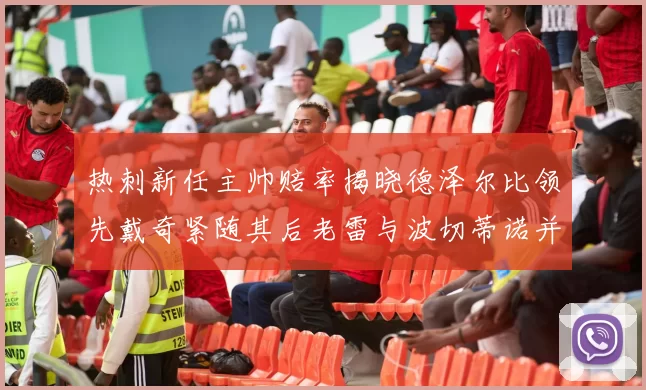 热刺新任主帅赔率揭晓德泽尔比领先戴奇紧随其后老雷与波切蒂诺并列第四
