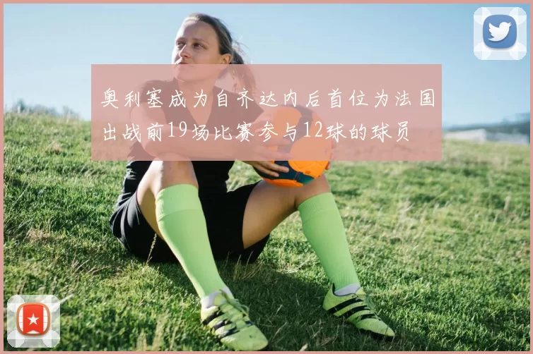 奥利塞成为自齐达内后首位为法国出战前19场比赛参与12球的球员