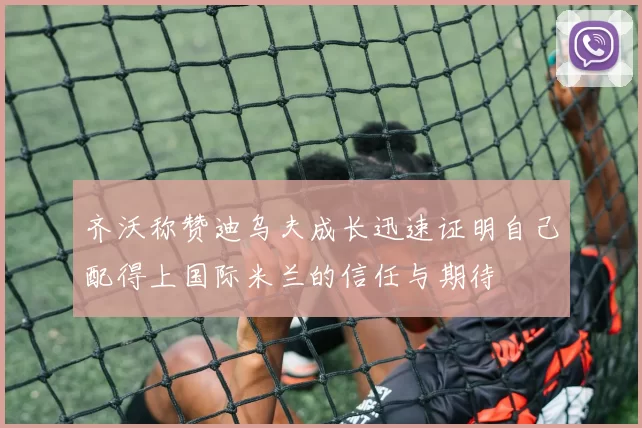齐沃称赞迪乌夫成长迅速证明自己配得上国际米兰的信任与期待