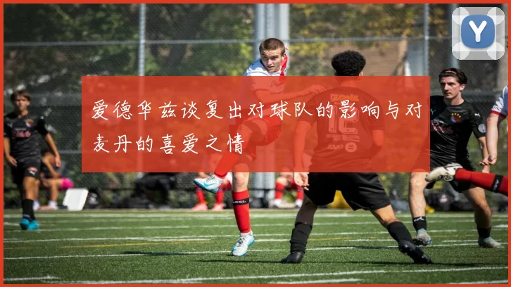 爱德华兹谈复出对球队的影响与对麦丹的喜爱之情