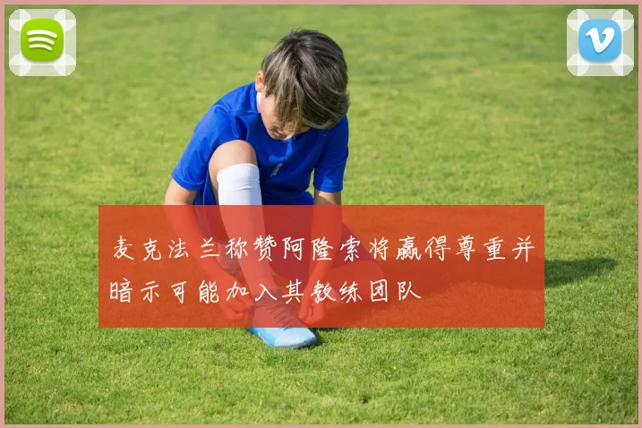 麦克法兰称赞阿隆索将赢得尊重并暗示可能加入其教练团队