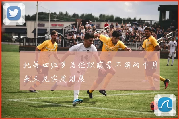 托蒂回归罗马任职前景不明两个月来未见实质进展