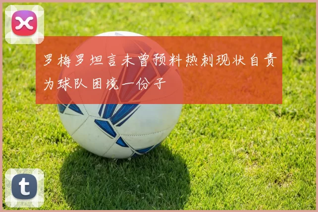 罗梅罗坦言未曾预料热刺现状自责为球队困境一份子