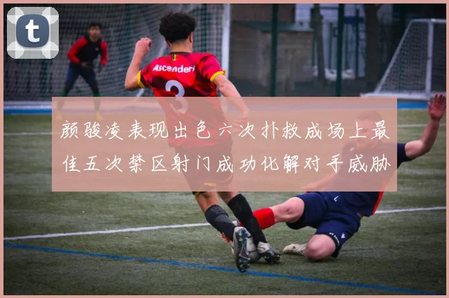 颜骏凌表现出色六次扑救成场上最佳五次禁区射门成功化解对手威胁