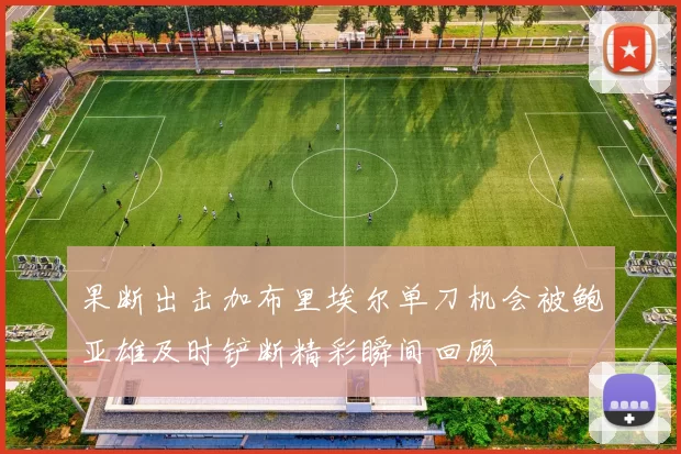 果断出击加布里埃尔单刀机会被鲍亚雄及时铲断精彩瞬间回顾