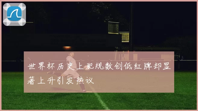 世界杯历史上犯规数创低红牌却显著上升引发热议
