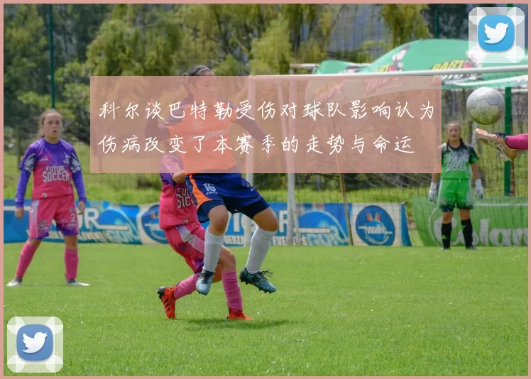 科尔谈巴特勒受伤对球队影响认为伤病改变了本赛季的走势与命运