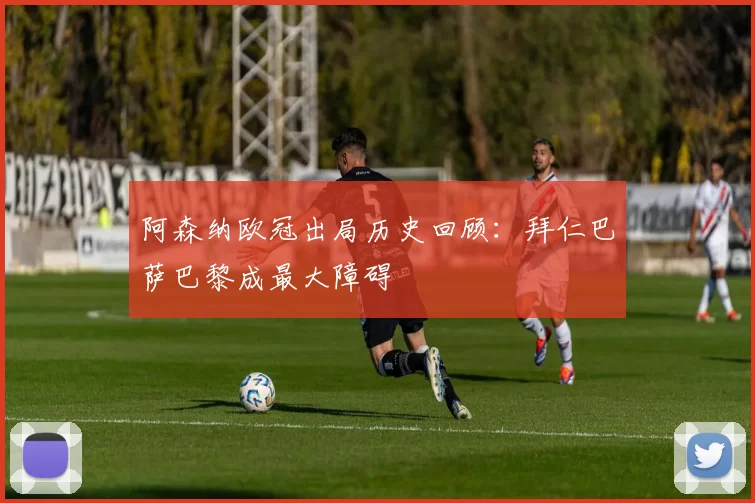 阿森纳欧冠出局历史回顾：拜仁巴萨巴黎成最大障碍