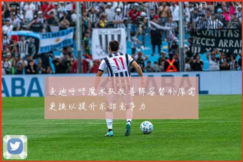 麦迪呼吁魔术队改善阵容替补席需更换以提升东部竞争力